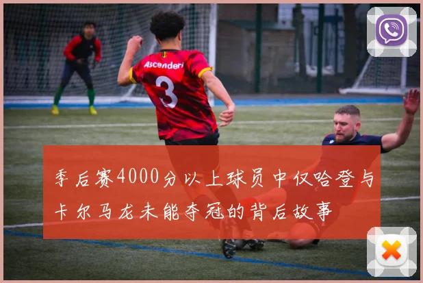 季后赛4000分以上球员中仅哈登与卡尔马龙未能夺冠的背后故事