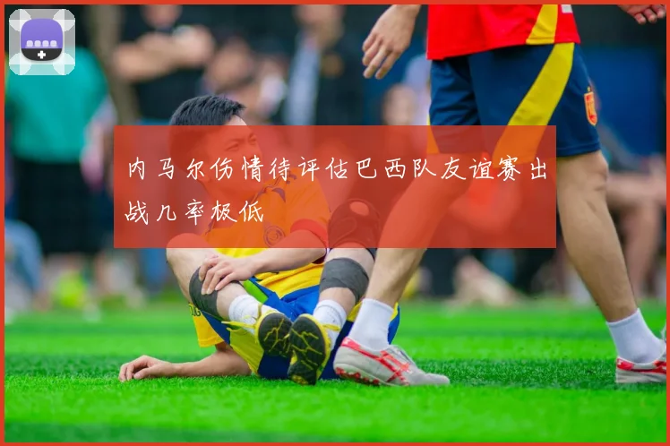 内马尔伤情待评估巴西队友谊赛出战几率极低