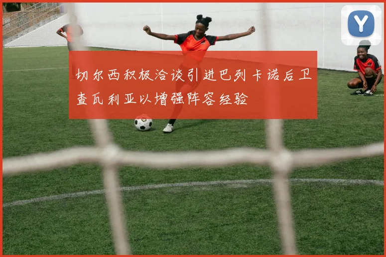 切尔西积极洽谈引进巴列卡诺后卫查瓦利亚以增强阵容经验