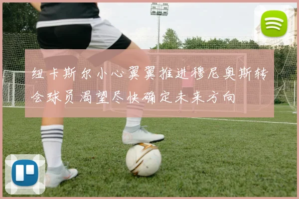 纽卡斯尔小心翼翼推进穆尼奥斯转会球员渴望尽快确定未来方向
