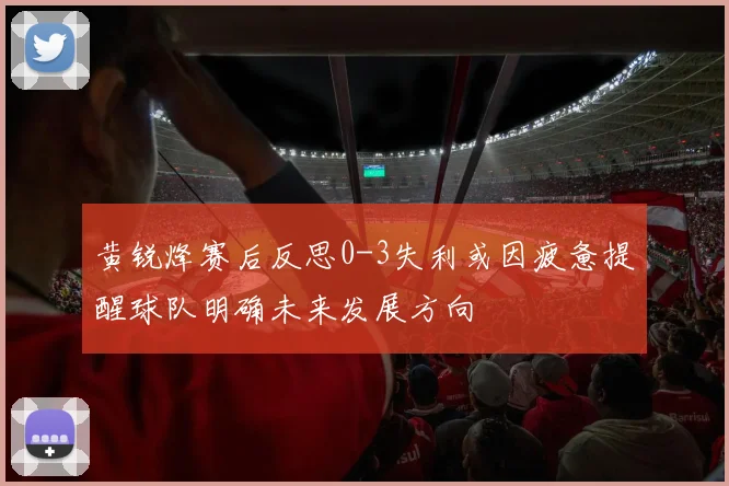 黄锐烽赛后反思0-3失利或因疲惫提醒球队明确未来发展方向