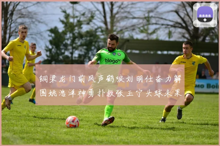 铜梁龙门前风声鹤唳刘明仕奋力解围姚浩洋神勇扑救张玉宁头球未果