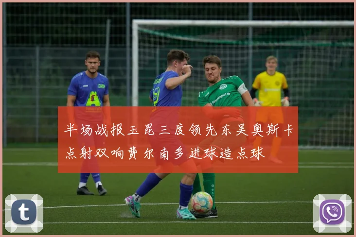 半场战报玉昆三度领先东吴奥斯卡点射双响费尔南多进球造点球