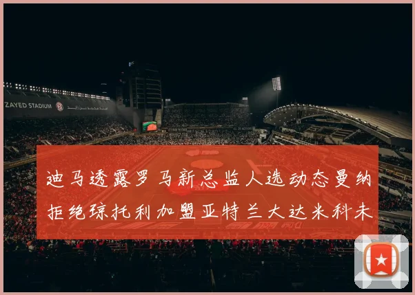 迪马透露罗马新总监人选动态曼纳拒绝琼托利加盟亚特兰大达米科未接洽