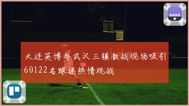 大连英博与武汉三镇激战现场吸引60122名球迷热情观战