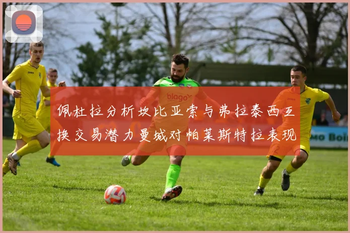 佩杜拉分析坎比亚索与弗拉泰西互换交易潜力曼城对帕莱斯特拉表现出兴趣