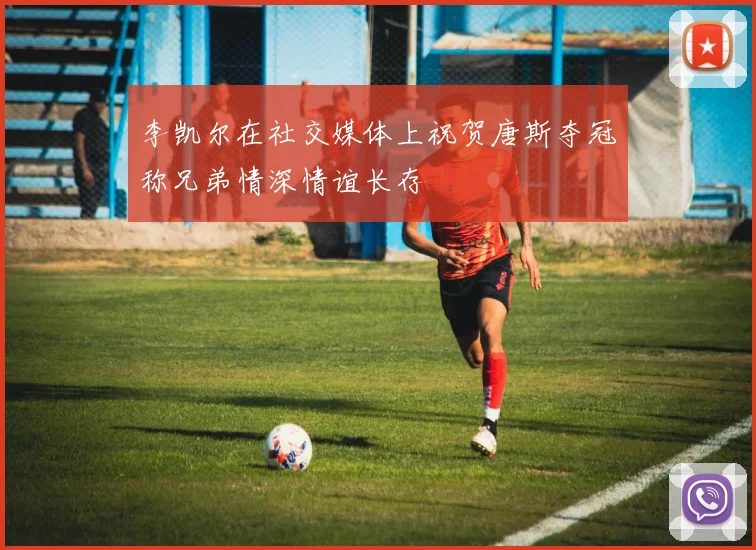 李凯尔在社交媒体上祝贺唐斯夺冠称兄弟情深情谊长存
