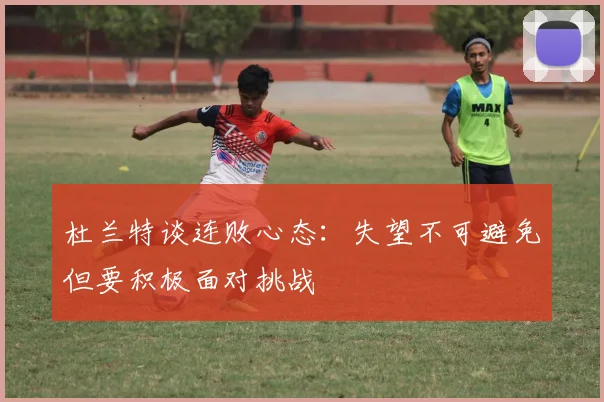 杜兰特谈连败心态：失望不可避免但要积极面对挑战