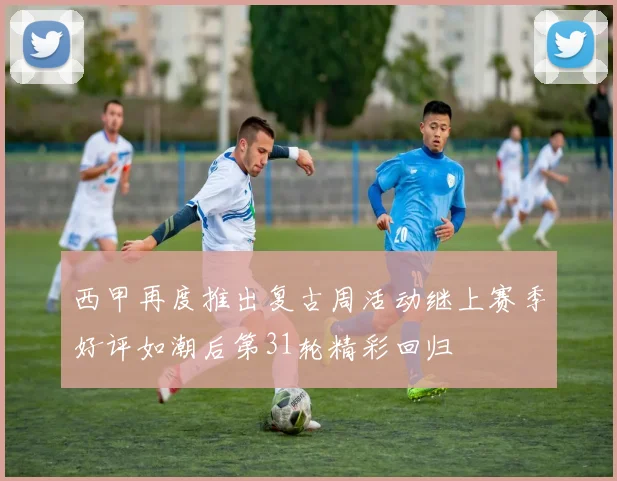 西甲再度推出复古周活动继上赛季好评如潮后第31轮精彩回归