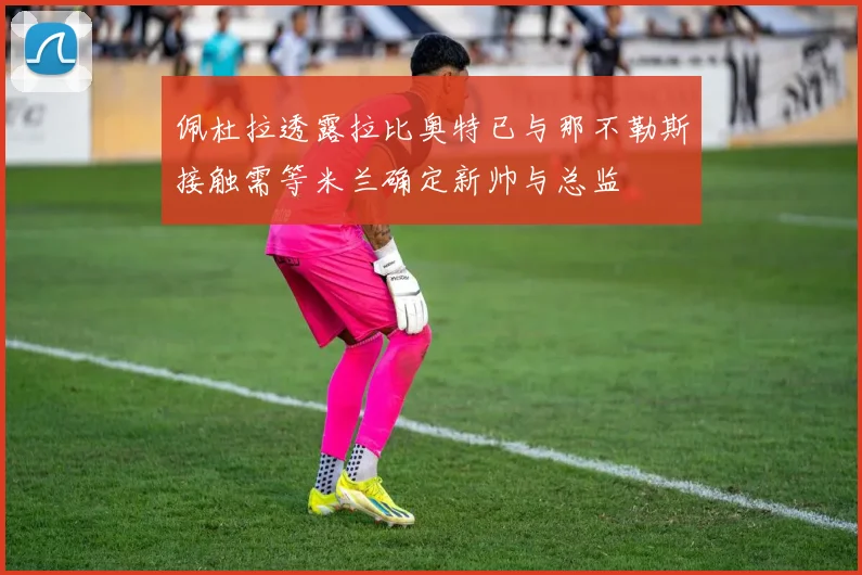 佩杜拉透露拉比奥特已与那不勒斯接触需等米兰确定新帅与总监