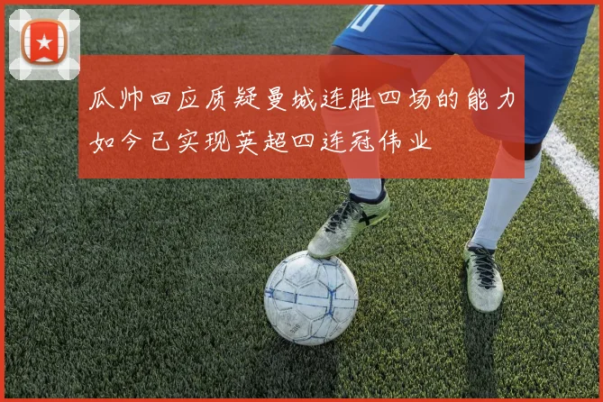 瓜帅回应质疑曼城连胜四场的能力如今已实现英超四连冠伟业
