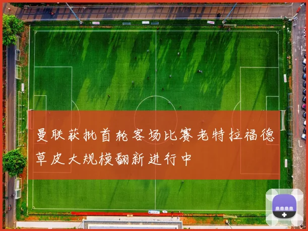 曼联获批首轮客场比赛老特拉福德草皮大规模翻新进行中