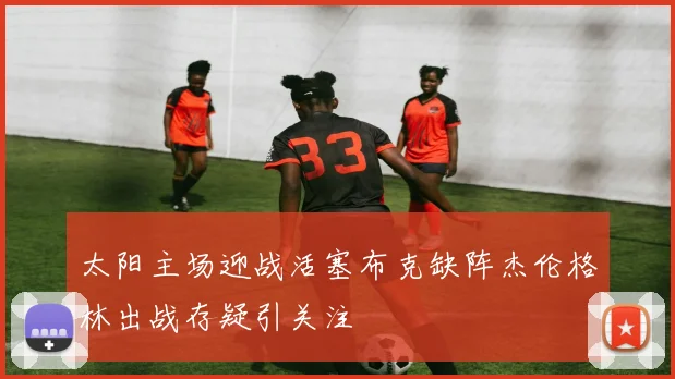 太阳主场迎战活塞布克缺阵杰伦格林出战存疑引关注