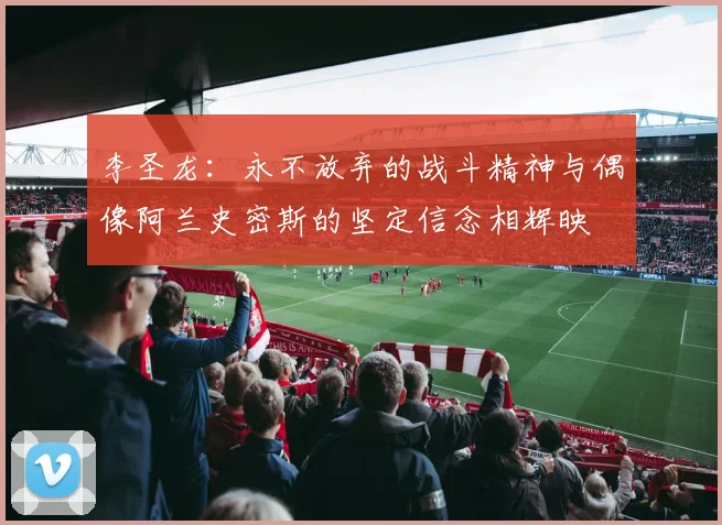 李圣龙：永不放弃的战斗精神与偶像阿兰史密斯的坚定信念相辉映