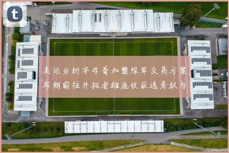 美记分析字母哥加盟绿军交易方案布朗前往开拓者雄鹿收获选秀权与年轻球员