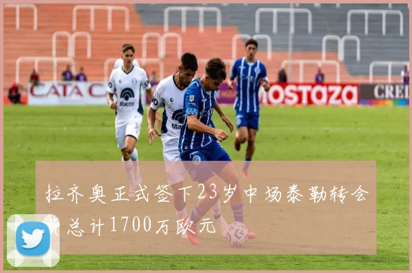 拉齐奥正式签下23岁中场泰勒转会费总计1700万欧元