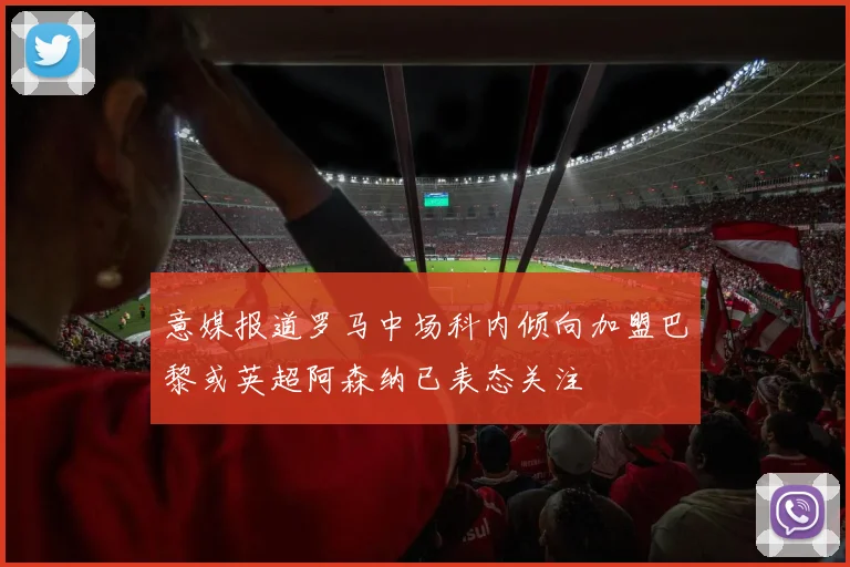意媒报道罗马中场科内倾向加盟巴黎或英超阿森纳已表态关注