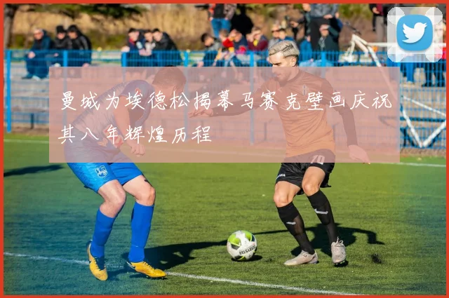 曼城为埃德松揭幕马赛克壁画庆祝其八年辉煌历程