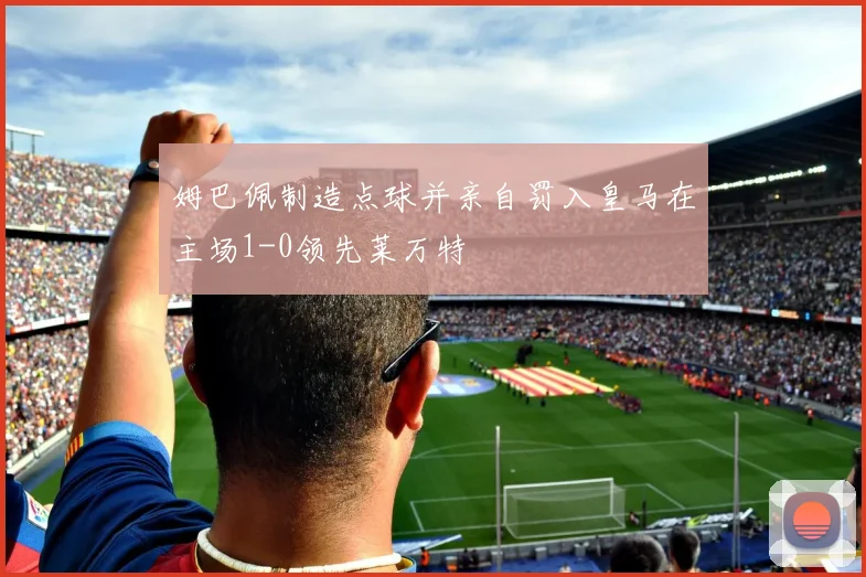 姆巴佩制造点球并亲自罚入皇马在主场1-0领先莱万特