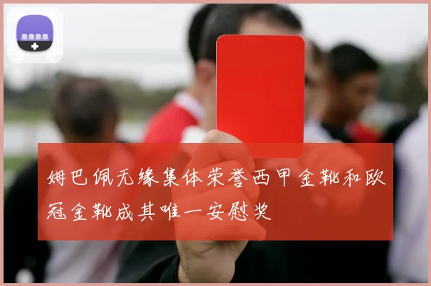 姆巴佩无缘集体荣誉西甲金靴和欧冠金靴成其唯一安慰奖