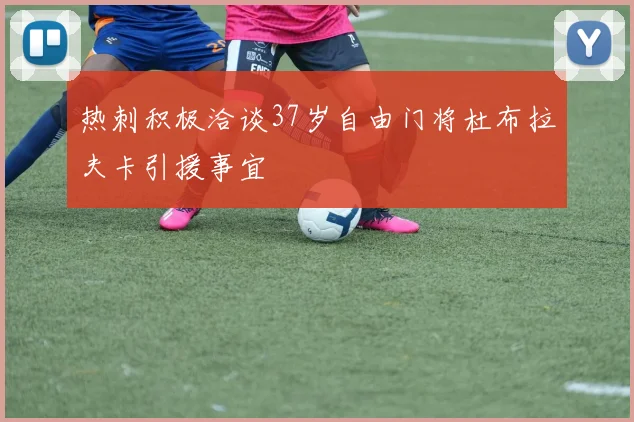 热刺积极洽谈37岁自由门将杜布拉夫卡引援事宜
