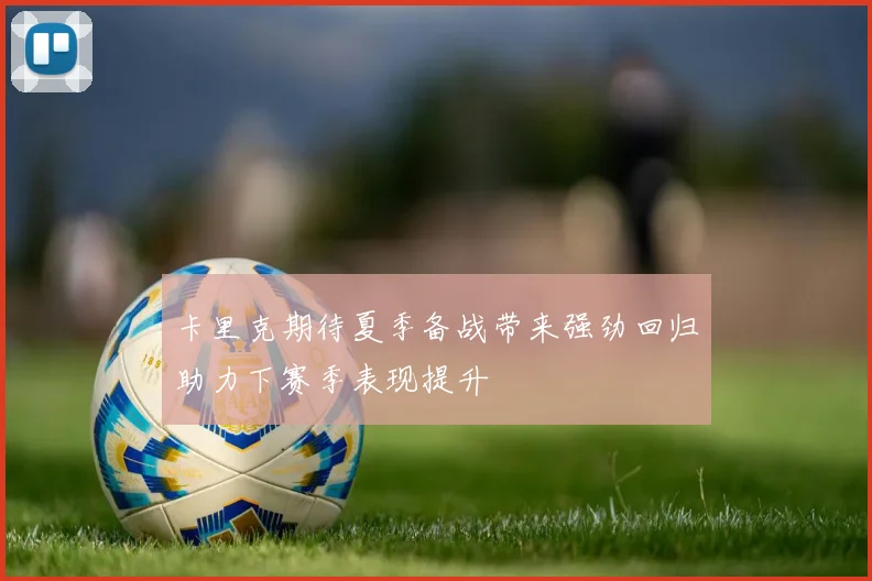 卡里克期待夏季备战带来强劲回归助力下赛季表现提升