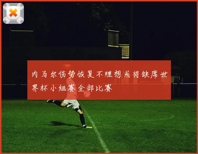 内马尔伤势恢复不理想或将缺席世界杯小组赛全部比赛