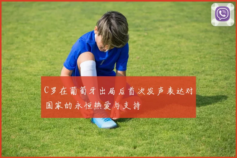 C罗在葡萄牙出局后首次发声表达对国家的永恒热爱与支持
