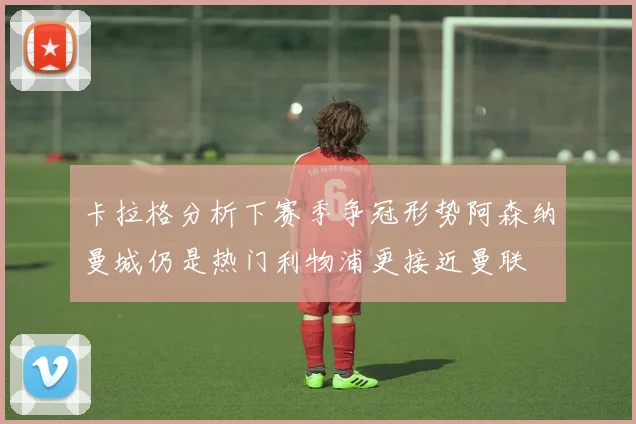 卡拉格分析下赛季争冠形势阿森纳曼城仍是热门利物浦更接近曼联