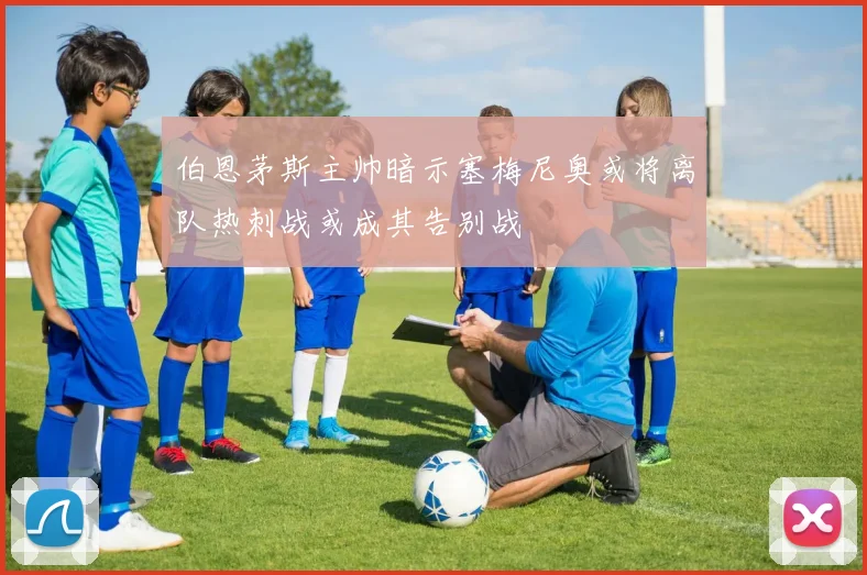 伯恩茅斯主帅暗示塞梅尼奥或将离队热刺战或成其告别战